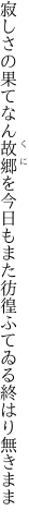 寂しさの果てなん故郷を今日もまた 彷徨ふてゐる終はり無きまま