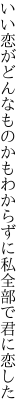 いい恋がどんなものかもわからずに 私全部で君に恋した