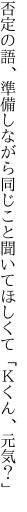 否定の語、準備しながら同じこと 聞いてほしくて「Ｋくん、元気？」