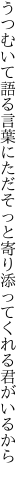 うつむいて語る言葉にただそっと 寄り添ってくれる君がいるから