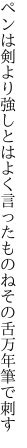 ペンは剣より強しとはよく言った ものねその舌万年筆で刺す