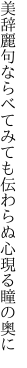 美辞麗句ならべてみても伝わらぬ 心現る瞳の奥に