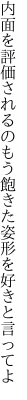 内面を評価されるのもう飽きた 姿形を好きと言ってよ