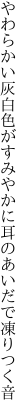 やわらかい灰白色がすみやかに 耳のあいだで凍りつく音