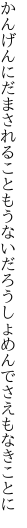 かんげんにだまされることもうないだろう しょめんでさえもなきことに