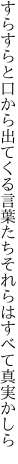 すらすらと口から出てくる言葉たち それらはすべて真実かしら