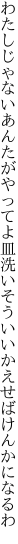 わたしじゃないあんたがやってよ皿洗い そういいかえせばけんかになるわ