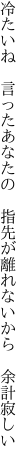 冷たいね 言ったあなたの 指先が 離れないから 余計寂しい