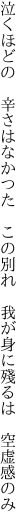 泣くほどの 辛さはなかつた この別れ  我が身に殘るは 空虚感のみ