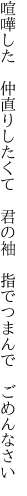 喧嘩した 仲直りしたくて 君の袖  指でつまんで ごめんなさい