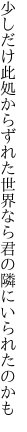 少しだけ此処からずれた世界なら 君の隣にいられたのかも