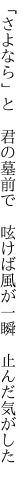 「さよなら」と 君の墓前で 呟けば 風が一瞬 止んだ気がした