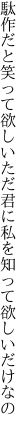 駄作だと笑って欲しいただ君に 私を知って欲しいだけなの