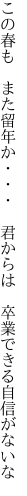 この春も　また留年か・・・　君からは 　卒業できる自信がないな