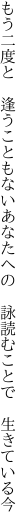 もう二度と　逢うこともないあなたへの 　詠読むことで　生きている今