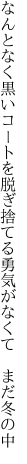 なんとなく黒いコートを脱ぎ捨てる 勇気がなくて まだ冬の中