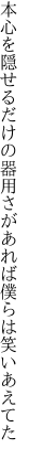 本心を隠せるだけの器用さが あれば僕らは笑いあえてた