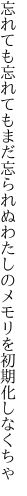 忘れても忘れてもまだ忘られぬ わたしのメモリを初期化しなくちゃ