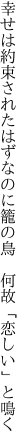 幸せは約束されたはずなのに 籠の鳥　何故「恋しい」と鳴く