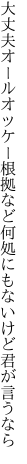 大丈夫オールオッケー根拠など 何処にもないけど君が言うなら