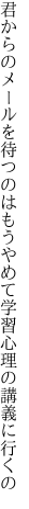 君からのメールを待つのはもうやめて 学習心理の講義に行くの