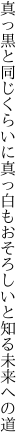 真っ黒と同じくらいに真っ白も おそろしいと知る未来への道