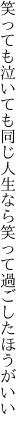 笑っても泣いても同じ人生なら 笑って過ごしたほうがいい