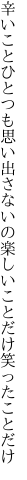 辛いことひとつも思い出さないの 楽しいことだけ笑ったことだけ