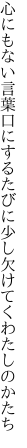 心にもない言葉口にするたびに 少し欠けてくわたしのかたち