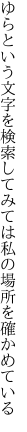 ゆらという文字を検索してみては 私の場所を確かめている