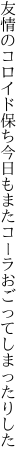 友情のコロイド保ち今日もまた コーラおごってしまったりした