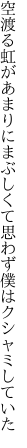 空渡る虹があまりにまぶしくて 思わず僕はクシャミしていた