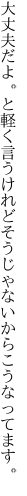 大丈夫だよ。と軽く言うけれど そうじゃないからこうなってます。