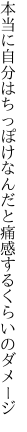 本当に自分はちっぽけなんだと 痛感するくらいのダメージ