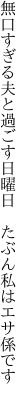 無口すぎる夫と過ごす日曜日 　たぶん私はエサ係です