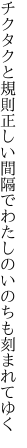 チクタクと規則正しい間隔で わたしのいのちも刻まれてゆく