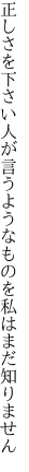 正しさを下さい人が言うような ものを私はまだ知りません