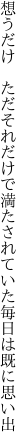 想うだけ　ただそれだけで満たされて いた毎日は既に思い出