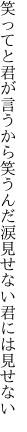 笑ってと君が言うから笑うんだ 涙見せない君には見せない