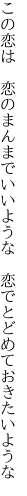 この恋は　恋のまんまでいいような 　恋でとどめておきたいような