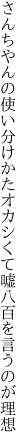 さんちやんの使い分けかたオカシくて 嘘八百を言うのが理想