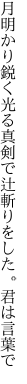 月明かり鋭く光る真剣で 辻斬りをした。君は言葉で