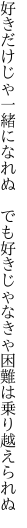 好きだけじゃ一緒になれぬ　でも好きじゃ なきゃ困難は乗り越えられぬ