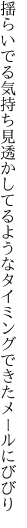 揺らいでる気持ち見透かしてるような タイミングできたメールにびびり