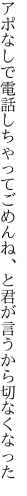 アポなしで電話しちゃってごめんね、と 君が言うから切なくなった