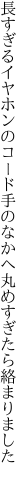 長すぎるイヤホンのコード手のなかへ 丸めすぎたら絡まりました