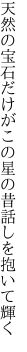 天然の宝石だけがこの星の 昔話しを抱いて輝く