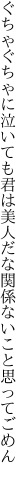 ぐちゃぐちゃに泣いても君は美人だな 関係ないこと思ってごめん