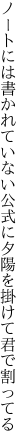ノートには書かれていない公式に 夕陽を掛けて君で割ってる