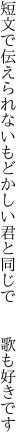 短文で伝えられないもどかしい 君と同じで  歌も好きです